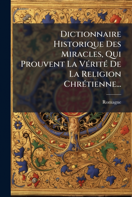 Dictionnaire Historique Des Miracles, Qui Prouvent La Vérité De La Religion Chrétienne...