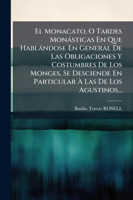 El Monacato, O Tardes Monásticas En Que Hablándose En General De Las Obligaciones Y Costumbres De Los Monges, Se Desciende En Particular À Las De Los Agustinos...