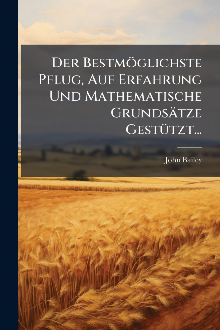 Der Bestmöglichste Pflug, Auf Erfahrung Und Mathematische Grundsätze Gestützt...