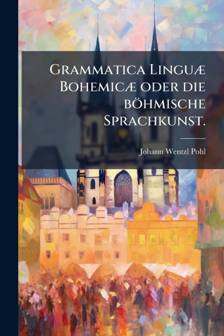 Grammatica Linguæ Bohemicæ oder die böhmische Sprachkunst.