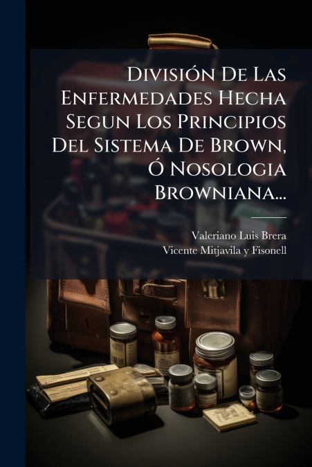 División De Las Enfermedades Hecha Segun Los Principios Del Sistema De Brown, Ó Nosologia Browniana...