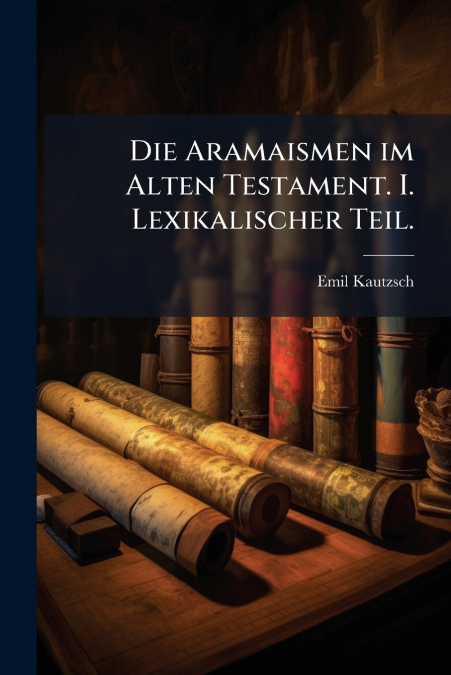 Die Aramaismen im Alten Testament. I. Lexikalischer Teil.