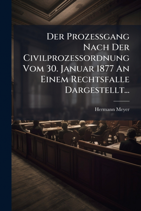 Der Prozessgang Nach Der Civilprozessordnung Vom 30. Januar 1877 An Einem Rechtsfalle Dargestellt...