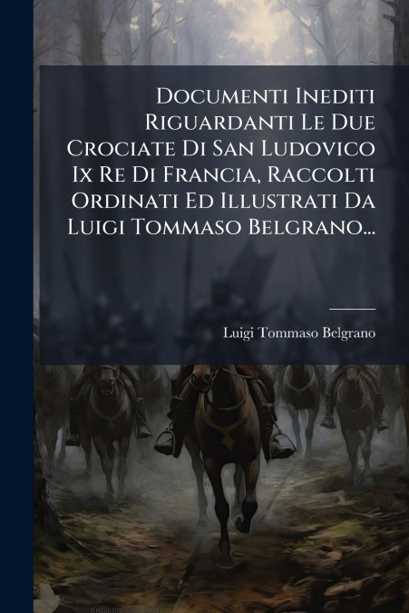 Documenti Inediti Riguardanti Le Due Crociate Di San Ludovico Ix Re Di Francia, Raccolti Ordinati Ed Illustrati Da Luigi Tommaso Belgrano...