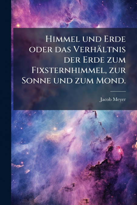 Himmel und Erde oder das Verhältnis der Erde zum Fixsternhimmel, zur Sonne und zum Mond.