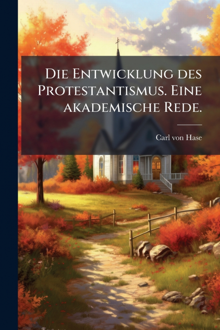 Die Entwicklung des Protestantismus. Eine akademische Rede.