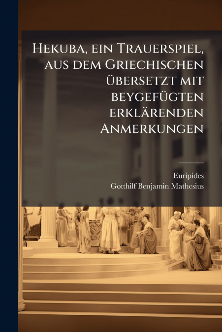 Hekuba, ein Trauerspiel, aus dem Griechischen übersetzt mit beygefügten erklärenden Anmerkungen