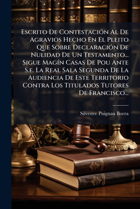 Escrito De Contestación Al De Agravios Hecho En El Pleito Que Sobre Declaración De Nulidad De Un Testamento... Sigue Magín Casas De Pou Ante S.e. La Real Sala Segunda De La Audiencia De Este Territori