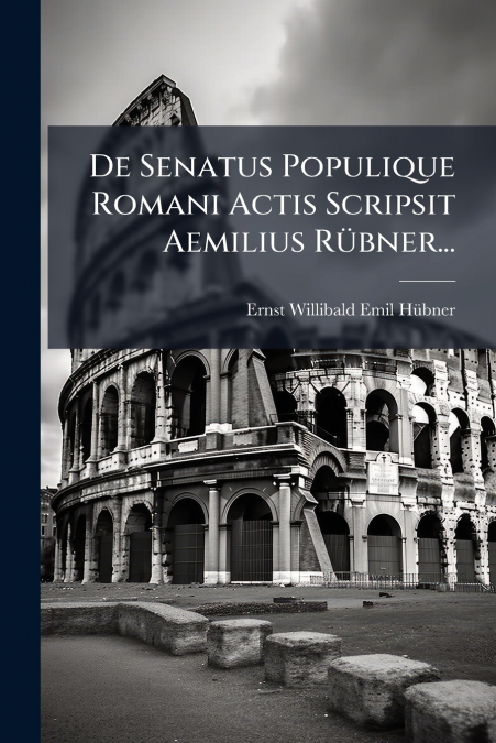 De Senatus Populique Romani Actis Scripsit Aemilius Rübner...