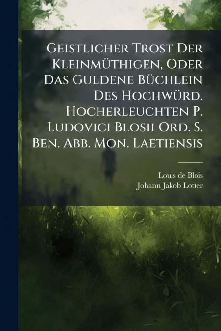 Geistlicher Trost Der Kleinmüthigen, Oder Das Guldene Büchlein Des Hochwürd. Hocherleuchten P. Ludovici Blosii Ord. S. Ben. Abb. Mon. Laetiensis
