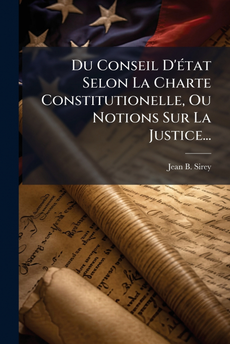Du Conseil D’état Selon La Charte Constitutionelle, Ou Notions Sur La Justice...