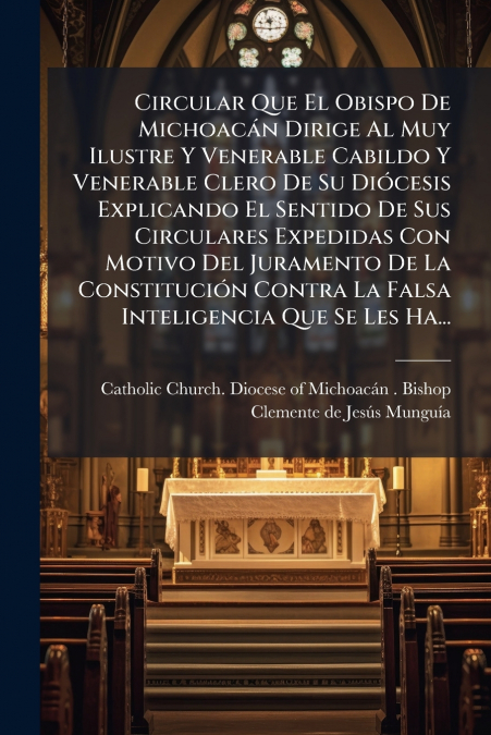 Circular Que El Obispo De Michoacán Dirige Al Muy Ilustre Y Venerable Cabildo Y Venerable Clero De Su Diócesis Explicando El Sentido De Sus Circulares Expedidas Con Motivo Del Juramento De La Constitu