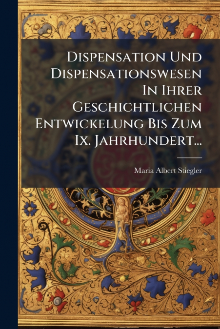 Dispensation Und Dispensationswesen In Ihrer Geschichtlichen Entwickelung Bis Zum Ix. Jahrhundert...