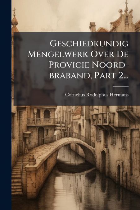 Geschiedkundig Mengelwerk Over De Provicie Noord-braband, Part 2...