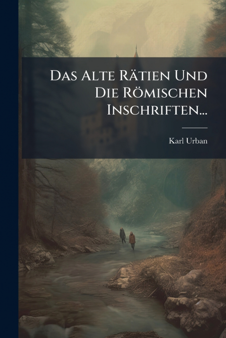 Das Alte Rätien Und Die Römischen Inschriften...