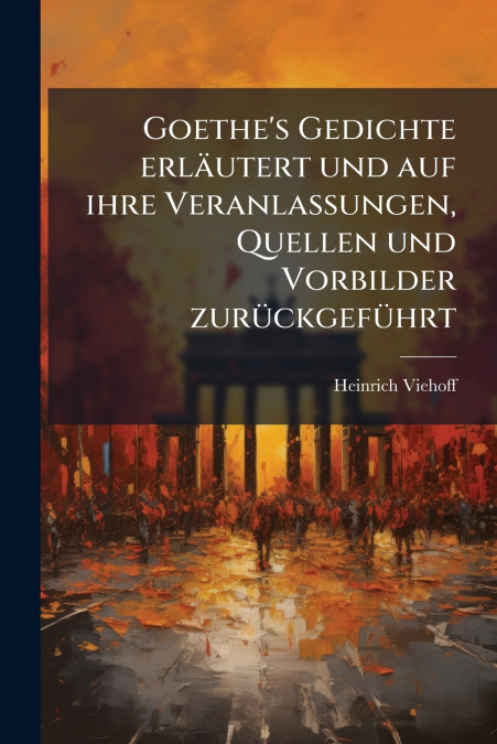 Goethe’s Gedichte erläutert und auf ihre Veranlassungen, Quellen und Vorbilder zurückgeführt