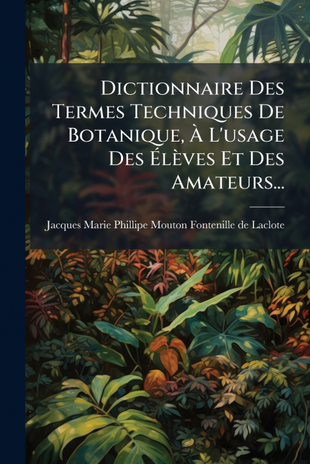 Dictionnaire Des Termes Techniques De Botanique, À L’usage Des Élèves Et Des Amateurs...