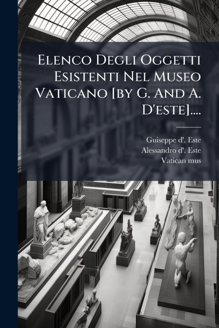 Elenco Degli Oggetti Esistenti Nel Museo Vaticano [by G. And A. D’este]....