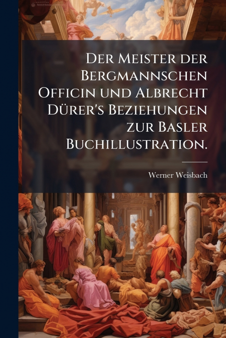 Der Meister der Bergmannschen Officin und Albrecht Dürer’s Beziehungen zur Basler Buchillustration.