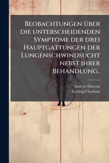 Beobachtungen über die unterscheidenden Symptome der drei Hauptgattungen der Lungenschwindsucht nebst ihrer Behandlung..