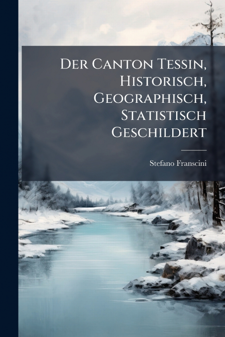 Der Canton Tessin, Historisch, Geographisch, Statistisch Geschildert