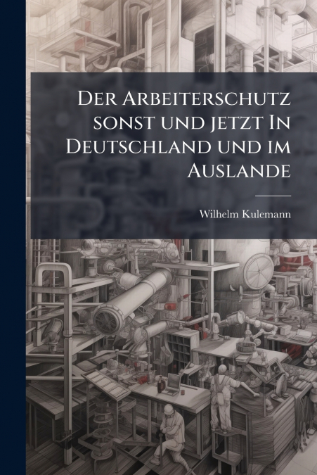 Der Arbeiterschutz sonst und jetzt In Deutschland und im Auslande