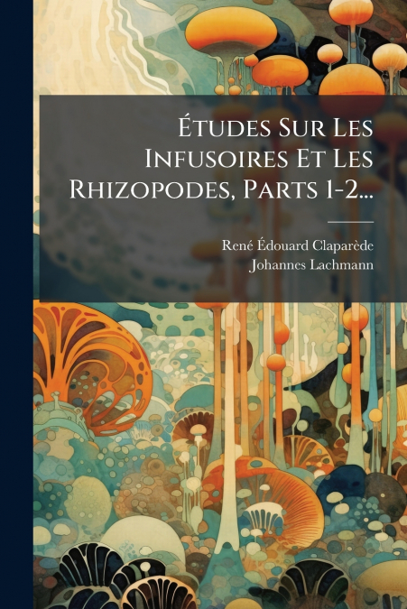 Études Sur Les Infusoires Et Les Rhizopodes, Parts 1-2...