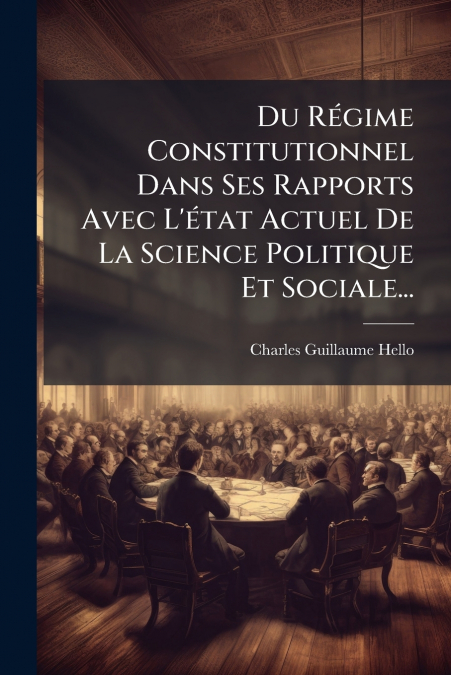 Du Régime Constitutionnel Dans Ses Rapports Avec L’état Actuel De La Science Politique Et Sociale...