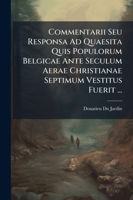 Commentarii Seu Responsa Ad Quaesita Quis Populorum Belgicae Ante Seculum Aerae Christianae Septimum Vestitus Fuerit ...