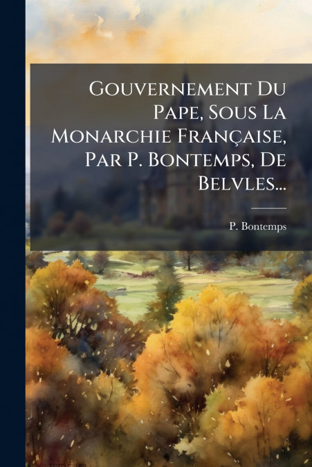 Gouvernement Du Pape, Sous La Monarchie Française, Par P. Bontemps, De Belvles...