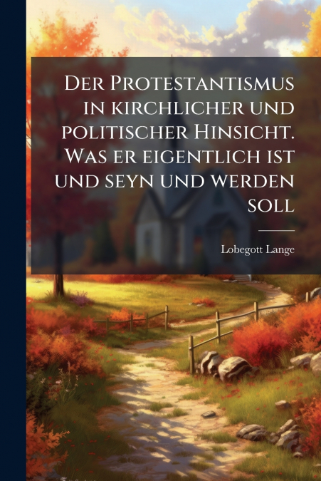Der Protestantismus in kirchlicher und politischer Hinsicht. Was er eigentlich ist und seyn und werden soll