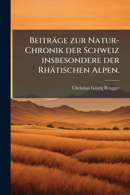 Beiträge zur Natur-Chronik der Schweiz insbesondere der Rhätischen Alpen.