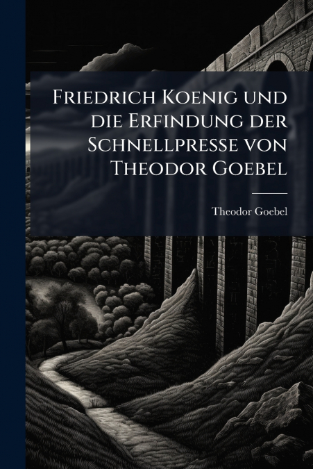 Friedrich Koenig und die Erfindung der Schnellpresse von Theodor Goebel