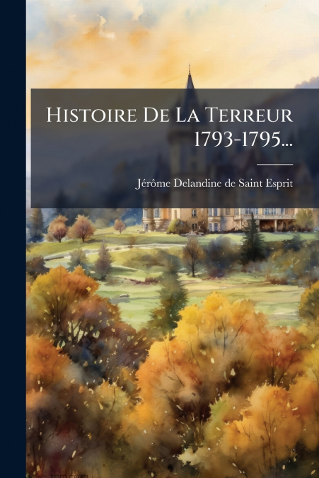 Histoire De La Terreur 1793-1795...