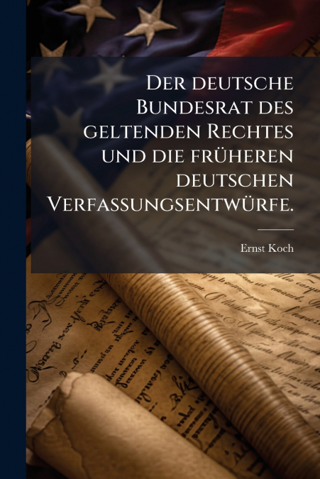 Der deutsche Bundesrat des geltenden Rechtes und die früheren deutschen Verfassungsentwürfe.
