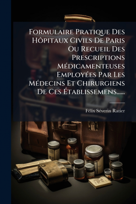 Formulaire Pratique Des Hôpitaux Civils De Paris Ou Recueil Des Prescriptions Médicamenteuses Employées Par Les Médecins Et Chirurgiens De Ces Établissemens......