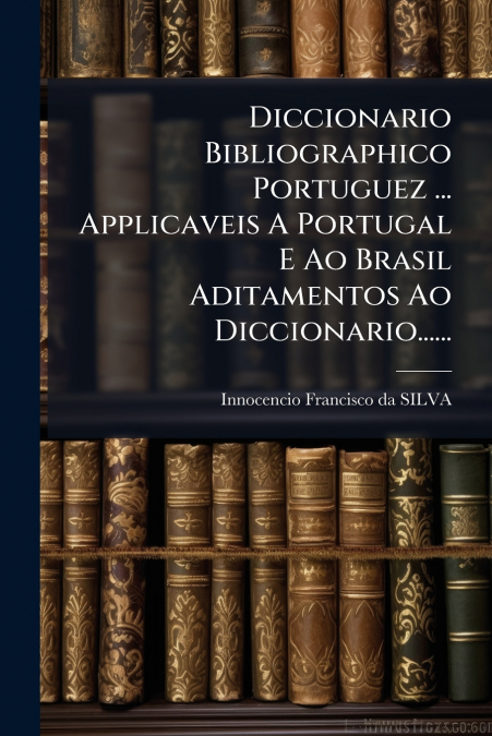 Diccionario Bibliographico Portuguez ... Applicaveis A Portugal E Ao Brasil Aditamentos Ao Diccionario......