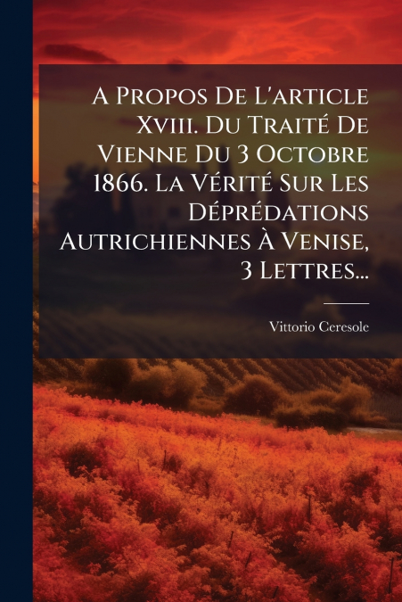 A Propos De L’article Xviii. Du Traité De Vienne Du 3 Octobre 1866. La Vérité Sur Les Déprédations Autrichiennes À Venise, 3 Lettres...