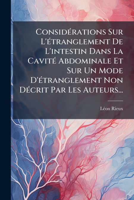 Considérations Sur L’étranglement De L’intestin Dans La Cavité Abdominale Et Sur Un Mode D’étranglement Non Décrit Par Les Auteurs...