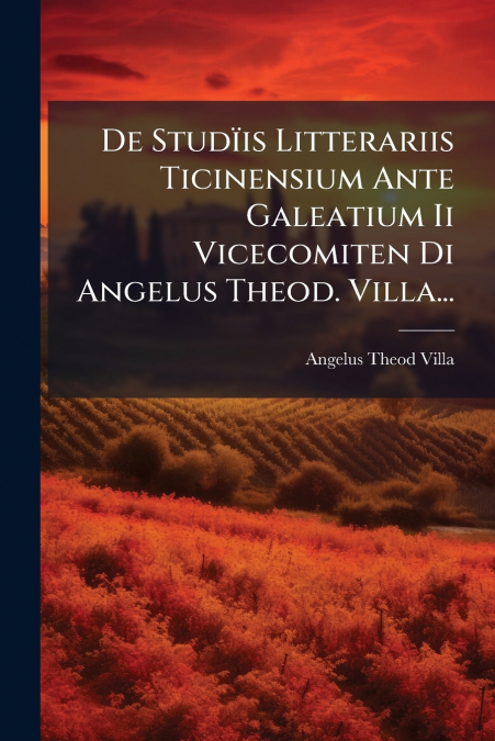 De Studïis Litterariis Ticinensium Ante Galeatium Ii Vicecomiten Di Angelus Theod. Villa...