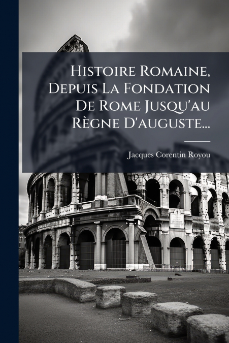 Histoire Romaine, Depuis La Fondation De Rome Jusqu’au Règne D’auguste...