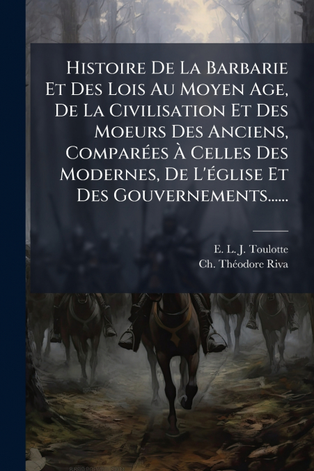 Histoire De La Barbarie Et Des Lois Au Moyen Age, De La Civilisation Et Des Moeurs Des Anciens, Comparées À Celles Des Modernes, De L’église Et Des Gouvernements......