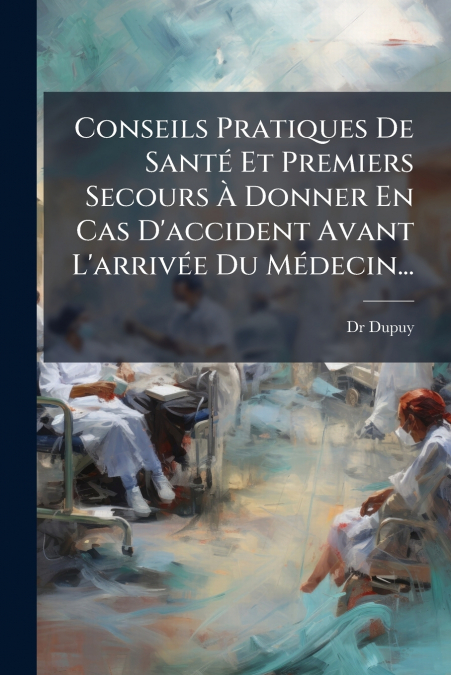 Conseils Pratiques De Santé Et Premiers Secours À Donner En Cas D’accident Avant L’arrivée Du Médecin...