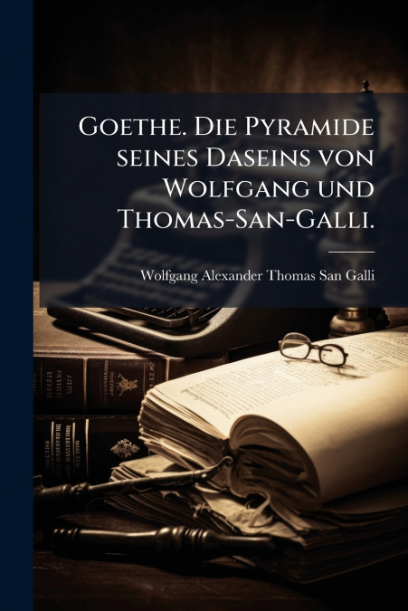 Goethe. Die Pyramide seines Daseins von Wolfgang und Thomas-San-Galli.