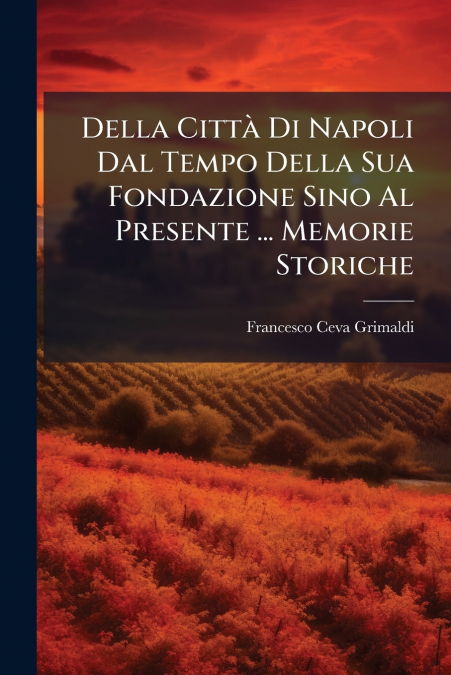 Della Città Di Napoli Dal Tempo Della Sua Fondazione Sino Al Presente ... Memorie Storiche