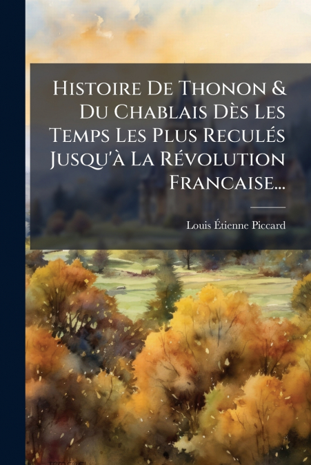 Histoire De Thonon & Du Chablais Dès Les Temps Les Plus Reculés Jusqu’à La Révolution Francaise...