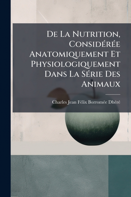 De La Nutrition, Considérée Anatomiquement Et Physiologiquement Dans La Série Des Animaux