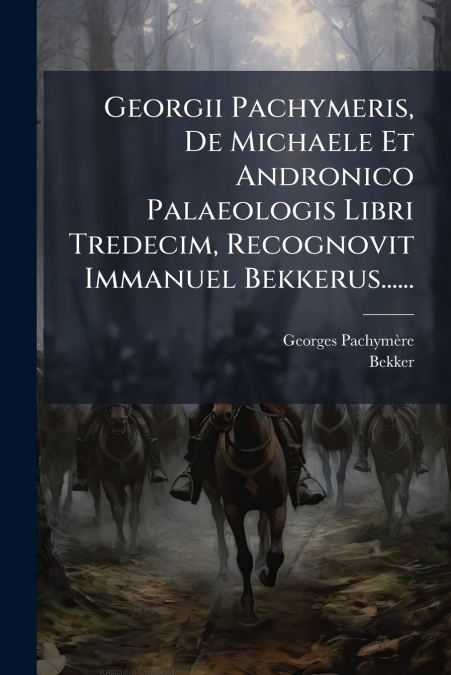 Georgii Pachymeris, De Michaele Et Andronico Palaeologis Libri Tredecim, Recognovit Immanuel Bekkerus......