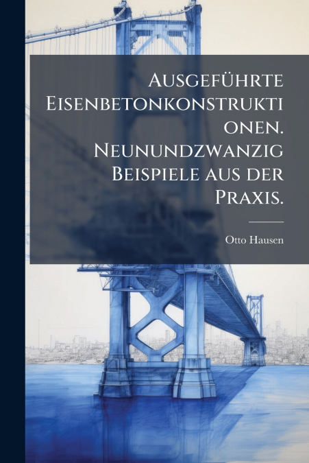 Ausgeführte Eisenbetonkonstruktionen. Neunundzwanzig Beispiele aus der Praxis.
