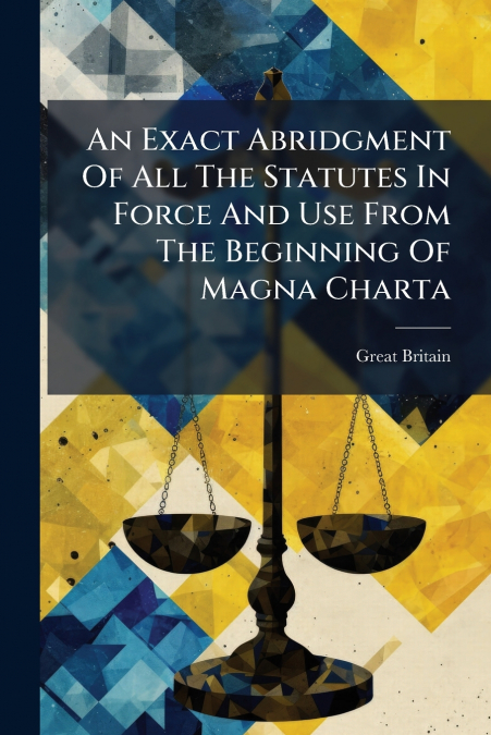 An Exact Abridgment Of All The Statutes In Force And Use From The Beginning Of Magna Charta